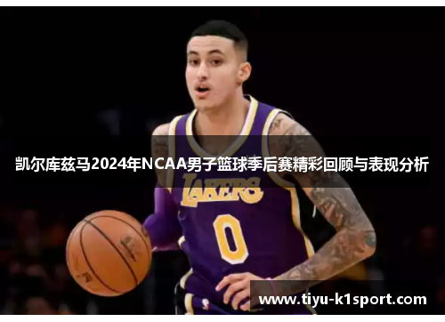 凯尔库兹马2024年NCAA男子篮球季后赛精彩回顾与表现分析