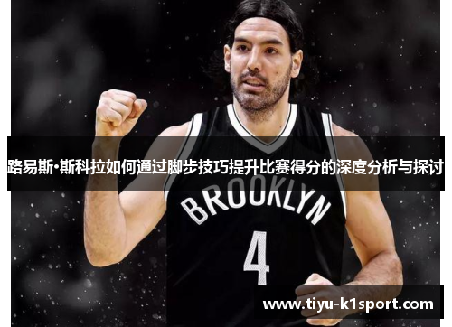 路易斯·斯科拉如何通过脚步技巧提升比赛得分的深度分析与探讨