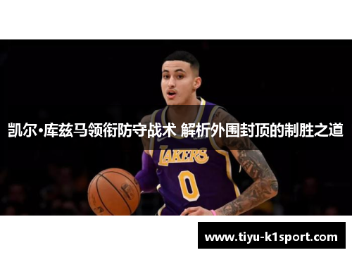 凯尔·库兹马领衔防守战术 解析外围封顶的制胜之道