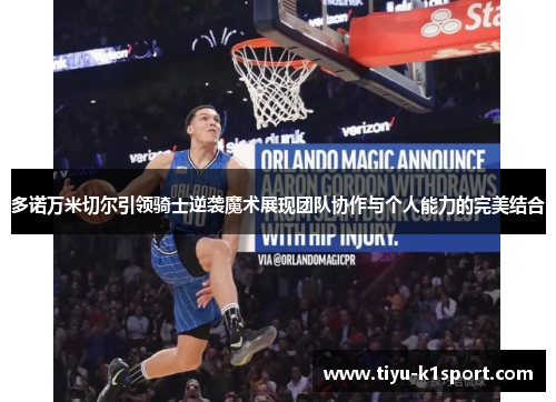 多诺万米切尔引领骑士逆袭魔术展现团队协作与个人能力的完美结合 多诺万米切尔引领骑士逆袭魔术展现团队协作与个人能力的完美结合