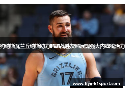约纳斯瓦兰丘纳斯助力鹈鹕战胜灰熊展现强大内线统治力 约纳斯瓦兰丘纳斯助力鹈鹕战胜灰熊展现强大内线统治力