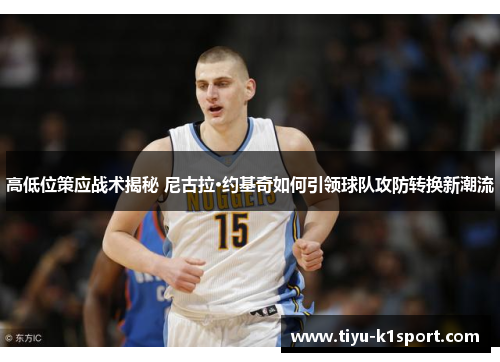 高低位策应战术揭秘 尼古拉·约基奇如何引领球队攻防转换新潮流