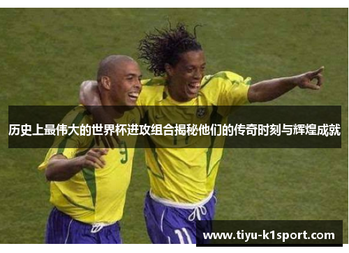 历史上最伟大的世界杯进攻组合揭秘他们的传奇时刻与辉煌成就 历史上最伟大的世界杯进攻组合揭秘他们的传奇时刻与辉煌成就
