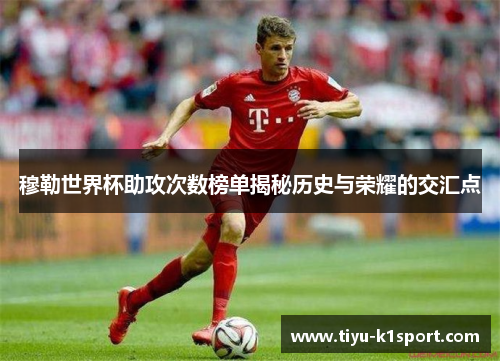 穆勒世界杯助攻次数榜单揭秘历史与荣耀的交汇点 穆勒世界杯助攻次数榜单揭秘历史与荣耀的交汇点
