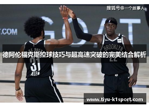 德阿伦福克斯控球技巧与超高速突破的完美结合解析 德阿伦福克斯控球技巧与超高速突破的完美结合解析