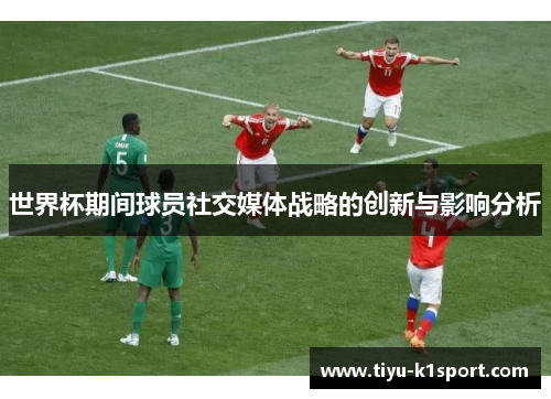 世界杯期间球员社交媒体战略的创新与影响分析 世界杯期间球员社交媒体战略的创新与影响分析
