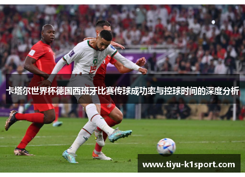 卡塔尔世界杯德国西班牙比赛传球成功率与控球时间的深度分析 卡塔尔世界杯德国西班牙比赛传球成功率与控球时间的深度分析