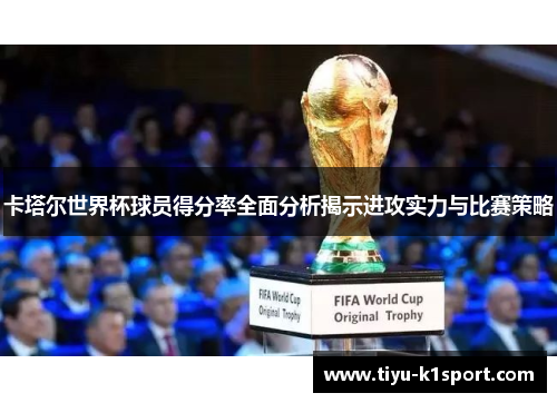 卡塔尔世界杯球员得分率全面分析揭示进攻实力与比赛策略 卡塔尔世界杯球员得分率全面分析揭示进攻实力与比赛策略
