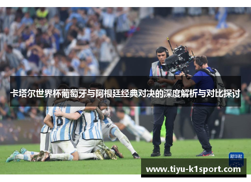 卡塔尔世界杯葡萄牙与阿根廷经典对决的深度解析与对比探讨