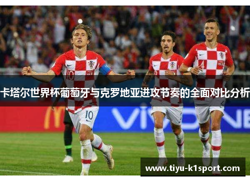 卡塔尔世界杯葡萄牙与克罗地亚进攻节奏的全面对比分析
