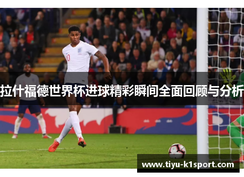 拉什福德世界杯进球精彩瞬间全面回顾与分析 拉什福德世界杯进球精彩瞬间全面回顾与分析