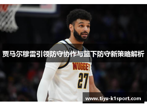 贾马尔穆雷引领防守协作与篮下防守新策略解析