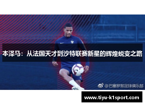 本泽马:从法国天才到沙特联赛新星的辉煌蜕变之路 本泽马:从法国天才到沙特联赛新星的辉煌蜕变之路