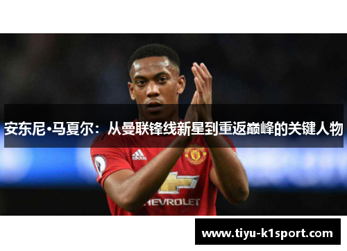 安东尼·马夏尔:从曼联锋线新星到重返巅峰的关键人物 安东尼·马夏尔:从曼联锋线新星到重返巅峰的关键人物