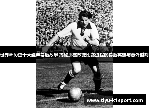 世界杯历史十大经典幕后故事 揭秘那些改变比赛进程的幕后英雄与意外时刻 世界杯历史十大经典幕后故事 揭秘那些改变比赛进程的幕后英雄与意外时刻