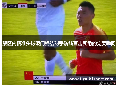 禁区内精准头球破门终结对手防线直击死角的完美瞬间 禁区内精准头球破门终结对手防线直击死角的完美瞬间