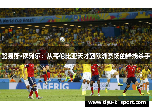 路易斯·穆列尔:从哥伦比亚天才到欧洲赛场的锋线杀手 路易斯·穆列尔:从哥伦比亚天才到欧洲赛场的锋线杀手