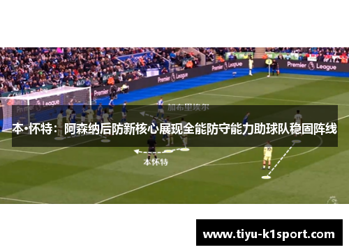 本·怀特：阿森纳后防新核心展现全能防守能力助球队稳固阵线