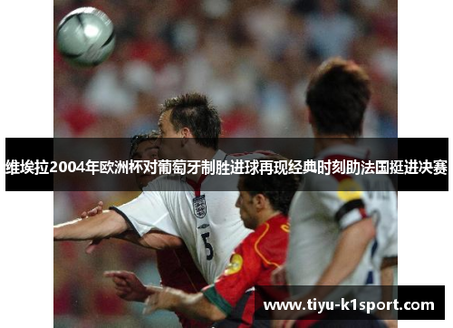 维埃拉2004年欧洲杯对葡萄牙制胜进球再现经典时刻助法国挺进决赛 维埃拉2004年欧洲杯对葡萄牙制胜进球再现经典时刻助法国挺进决赛