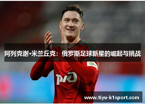 阿列克谢·米兰丘克：俄罗斯足球新星的崛起与挑战
