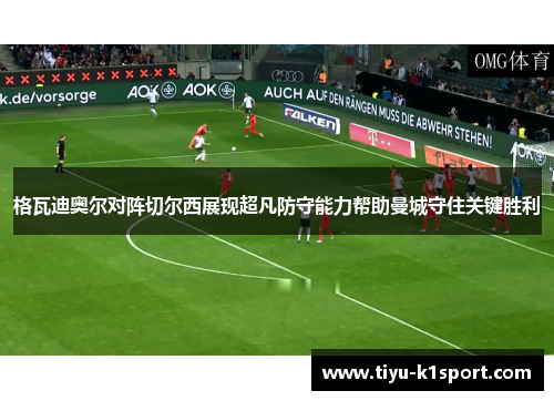 格瓦迪奥尔对阵切尔西展现超凡防守能力帮助曼城守住关键胜利