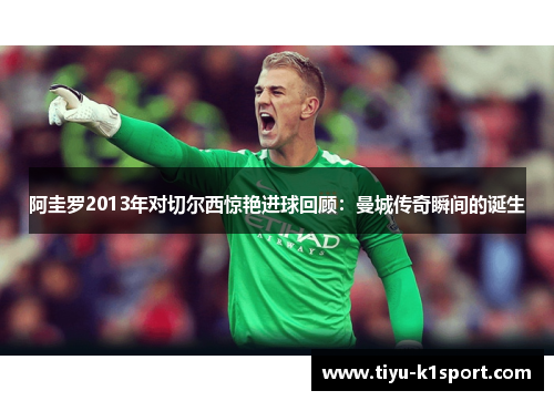 阿圭罗2013年对切尔西惊艳进球回顾：曼城传奇瞬间的诞生