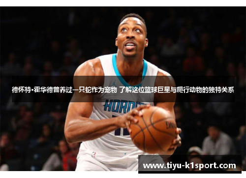 德怀特·霍华德曾养过一只蛇作为宠物 了解这位篮球巨星与爬行动物的独特关系
