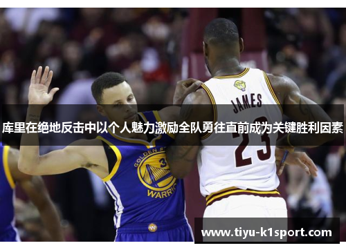库里在绝地反击中以个人魅力激励全队勇往直前成为关键胜利因素
