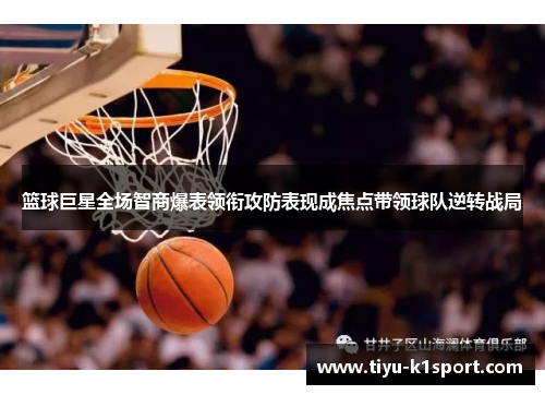 篮球巨星全场智商爆表领衔攻防表现成焦点带领球队逆转战局