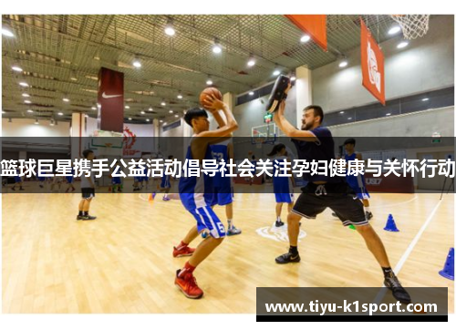 篮球巨星携手公益活动倡导社会关注孕妇健康与关怀行动
