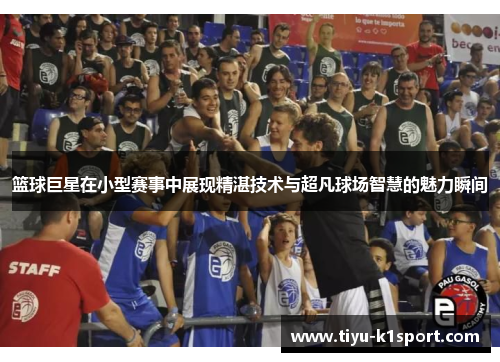 篮球巨星在小型赛事中展现精湛技术与超凡球场智慧的魅力瞬间