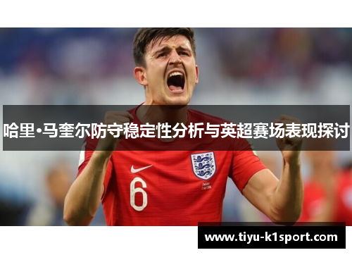 哈里·马奎尔防守稳定性分析与英超赛场表现探讨