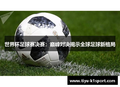 世界杯足球赛决赛:巅峰对决揭示全球足球新格局 世界杯足球赛决赛:巅峰对决揭示全球足球新格局