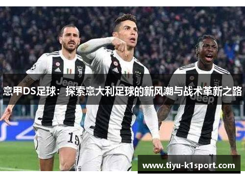 意甲DS足球:探索意大利足球的新风潮与战术革新之路 意甲DS足球:探索意大利足球的新风潮与战术革新之路