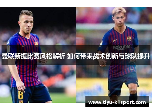 曼联新援比赛风格解析 如何带来战术创新与球队提升