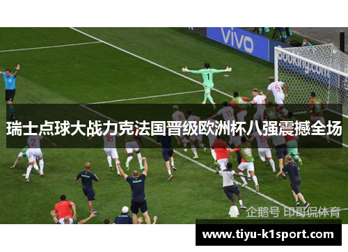 瑞士点球大战力克法国晋级欧洲杯八强震撼全场 瑞士点球大战力克法国晋级欧洲杯八强震撼全场