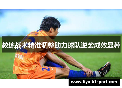 教练战术精准调整助力球队逆袭成效显著 教练战术精准调整助力球队逆袭成效显著