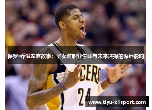 保罗·乔治家庭故事:子女对职业生涯与未来选择的深远影响 保罗·乔治家庭故事:子女对职业生涯与未来选择的深远影响