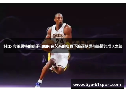 科比·布莱恩特的孩子们如何在父亲的启发下追逐梦想与热情的成长之路