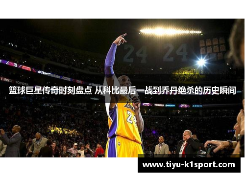 篮球巨星传奇时刻盘点 从科比最后一战到乔丹绝杀的历史瞬间 篮球巨星传奇时刻盘点 从科比最后一战到乔丹绝杀的历史瞬间