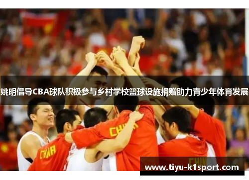 姚明倡导CBA球队积极参与乡村学校篮球设施捐赠助力青少年体育发展 姚明倡导CBA球队积极参与乡村学校篮球设施捐赠助力青少年体育发展
