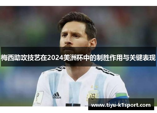 梅西助攻技艺在2024美洲杯中的制胜作用与关键表现
