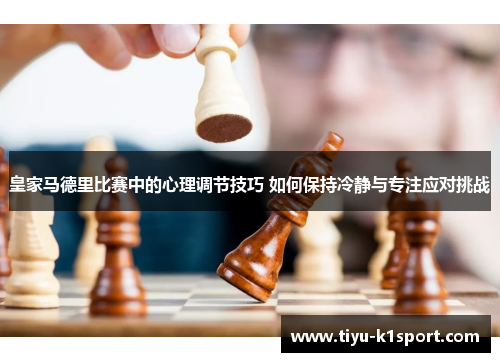 皇家马德里比赛中的心理调节技巧 如何保持冷静与专注应对挑战 皇家马德里比赛中的心理调节技巧 如何保持冷静与专注应对挑战