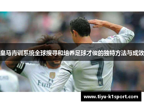 皇马青训系统全球搜寻和培养足球才俊的独特方法与成效