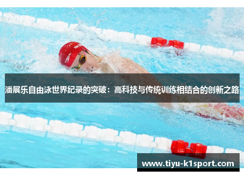 潘展乐自由泳世界纪录的突破:高科技与传统训练相结合的创新之路 潘展乐自由泳世界纪录的突破:高科技与传统训练相结合的创新之路