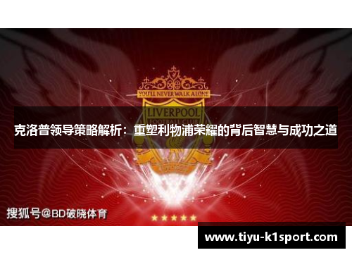克洛普领导策略解析:重塑利物浦荣耀的背后智慧与成功之道 克洛普领导策略解析:重塑利物浦荣耀的背后智慧与成功之道