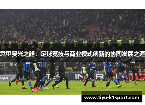 意甲复兴之路:足球竞技与商业模式创新的协同发展之道 意甲复兴之路:足球竞技与商业模式创新的协同发展之道