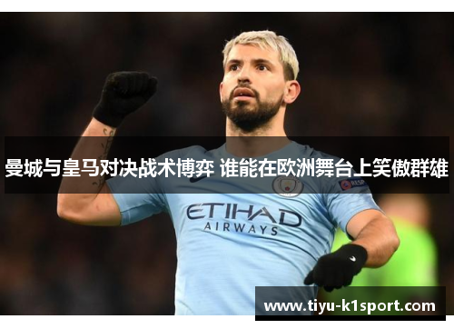 曼城与皇马对决战术博弈 谁能在欧洲舞台上笑傲群雄