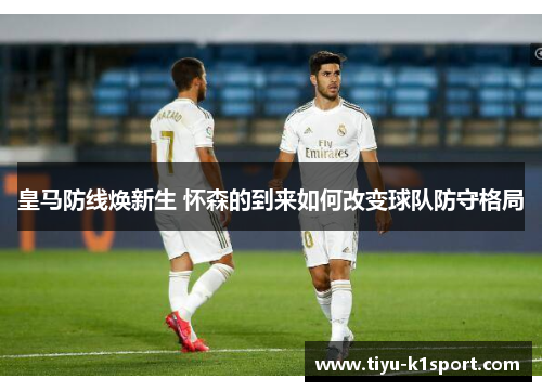 皇马防线焕新生 怀森的到来如何改变球队防守格局 皇马防线焕新生 怀森的到来如何改变球队防守格局