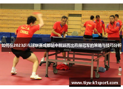 如何在2023乒乓球联赛成都站中脱颖而出赢得冠军的策略与技巧分析 如何在2023乒乓球联赛成都站中脱颖而出赢得冠军的策略与技巧分析
